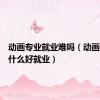 动画专业就业难吗（动画专业学什么好就业）