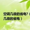 空调几级的省电?（空调几级的省电）