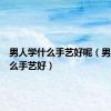 男人学什么手艺好呢（男人学什么手艺好）