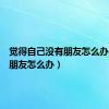 觉得自己没有朋友怎么办（没有朋友怎么办）