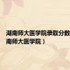湖南师大医学院录取分数线（湖南师大医学院）