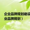 企业品牌规划建设（企业品牌规划）
