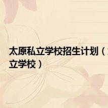 太原私立学校招生计划(太原私立学校)