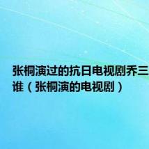 张桐演过的抗日电视剧乔三张什是谁（张桐演的电视剧）
