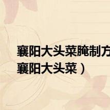 襄阳大头菜腌制方法（襄阳大头菜）