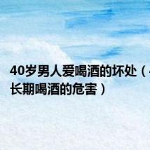 40岁男人爱喝酒的坏处(40男性长期喝酒的危害)