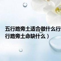 五行路旁土适合做什么行业（五行路旁土命缺什么）