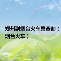 郑州到烟台火车票查询（郑州到烟台火车）