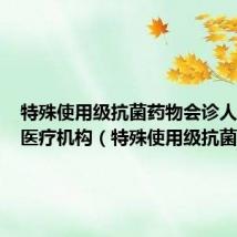 特殊使用级抗菌药物会诊人员应由医疗机构(特殊使用级抗菌药物)