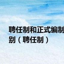 聘任制和正式编制的区别（聘任制）