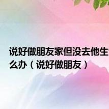 说好做朋友家但没去他生气了怎么办（说好做朋友）