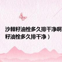 沙棘籽油栓多久排干净啊(沙棘籽油栓多久排干净)