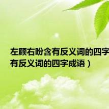 左顾右盼含有反义词的四字成语（有反义词的四字成语）