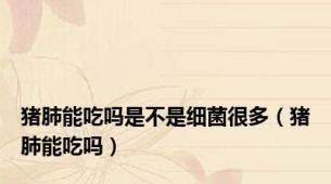 猪肺能吃吗是不是细菌很多（猪肺能吃吗）