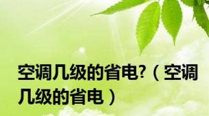 空调几级的省电?（空调几级的省电）