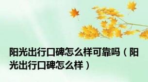 阳光出行口碑怎么样可靠吗（阳光出行口碑怎么样）