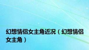 幻想情侣女主角近况（幻想情侣女主角）