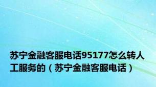 苏宁金融客服电话95177怎么转人工服务的（苏宁金融客服电话）