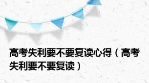 高考失利要不要复读心得（高考失利要不要复读）