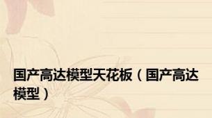 国产高达模型天花板（国产高达模型）