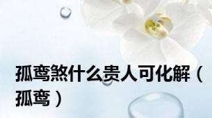 孤鸾煞什么贵人可化解（孤鸾）