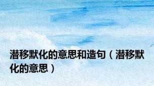 潜移默化的意思和造句（潜移默化的意思）