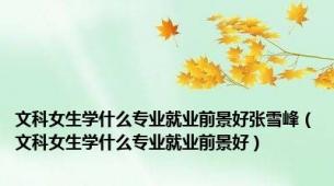 文科女生学什么专业就业前景好张雪峰（文科女生学什么专业就业前景好）