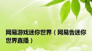 网易游戏迷你世界（网易告迷你世界直播）