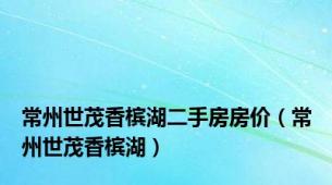 常州世茂香槟湖二手房房价（常州世茂香槟湖）