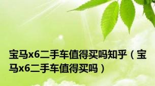 宝马x6二手车值得买吗知乎（宝马x6二手车值得买吗）
