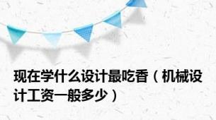 现在学什么设计最吃香（机械设计工资一般多少）