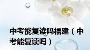 中考能复读吗福建（中考能复读吗）