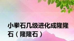 小拳石几级进化成隆隆石（隆隆石）