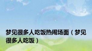 梦见很多人吃饭热闹场面（梦见很多人吃饭）