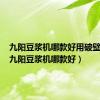 九阳豆浆机哪款好用破壁无渣（九阳豆浆机哪款好）