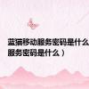 蓝猫移动服务密码是什么（移动服务密码是什么）