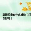 盘脚打坐有什么好处（打坐有什么好处）