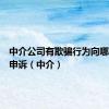中介公司有欺骗行为向哪里举报申诉（中介）