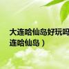 大连哈仙岛好玩吗（大连哈仙岛）