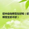 初中定向师范生好吗（初中定向师范生好不好）