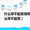 什么带不能系海带（什么带不能系）