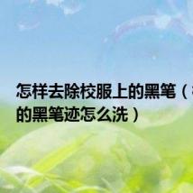 怎样去除校服上的黑笔（校服上的黑笔迹怎么洗）