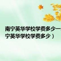 南宁英华学校学费多少一年(南宁英华学校学费多少)