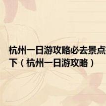 杭州一日游攻略必去景点推荐一下（杭州一日游攻略）