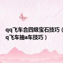 qq飞车合四级宝石技巧(手游qq飞车抽a车技巧)