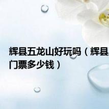 辉县五龙山好玩吗（辉县五龙山门票多少钱）