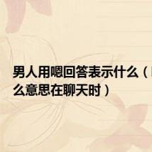 男人用嗯回答表示什么（嗯是什么意思在聊天时）
