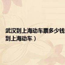 武汉到上海动车票多少钱(武汉到上海动车)