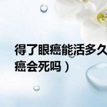 得了眼癌能活多久（眼癌会死吗）