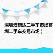 深圳澳康达二手车市场官网（深圳二手车交易市场）